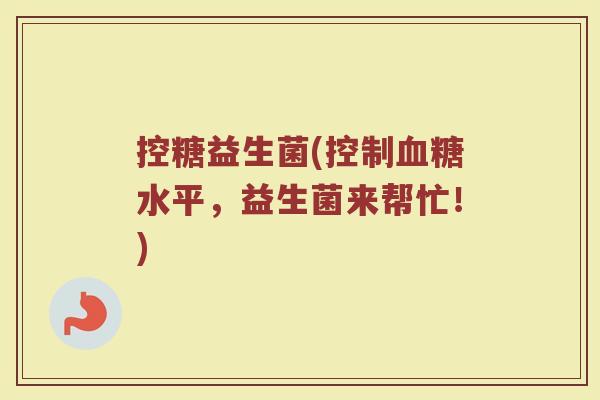 控糖益生菌(控制血糖水平，益生菌来帮忙！)