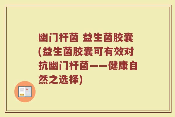 幽门杆菌 益生菌胶囊(益生菌胶囊可有效对抗幽门杆菌——健康自然之选择)