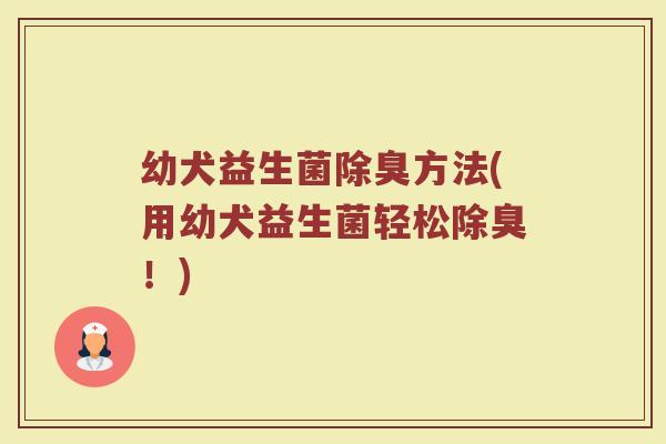 幼犬益生菌除臭方法(用幼犬益生菌轻松除臭!) 幼犬益生菌除臭方法(用幼犬益生菌轻松除臭!)