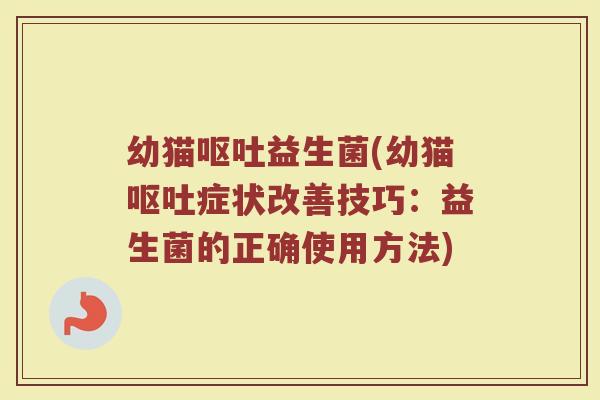 幼猫呕吐益生菌(幼猫呕吐症状改善技巧：益生菌的正确使用方法)