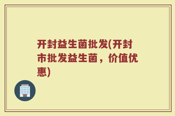 开封益生菌批发(开封市批发益生菌，价值优惠)