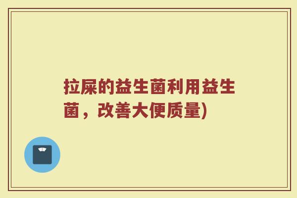 拉屎的益生菌利用益生菌,改善大便质量) 拉屎的益生菌利用益生菌,改善大便质量)