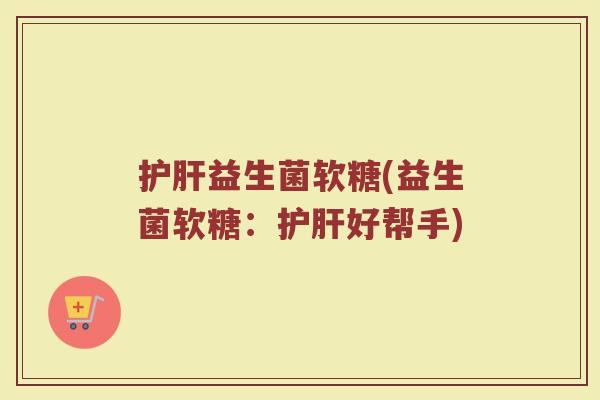 护肝益生菌软糖(益生菌软糖：护肝好帮手)