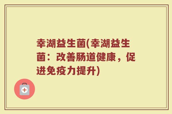 幸湖益生菌(幸湖益生菌：改善肠道健康，促进免疫力提升)