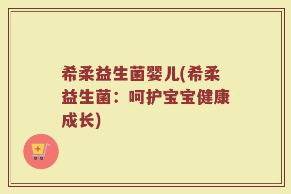 希柔益生菌婴儿(希柔益生菌：呵护宝宝健康成长)