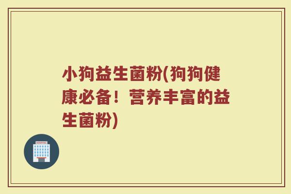 小狗益生菌粉(狗狗健康必备！营养丰富的益生菌粉)