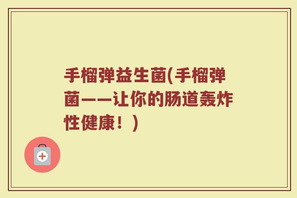 手榴弹益生菌(手榴弹菌——让你的肠道轰炸性健康！)