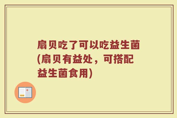 扇贝吃了可以吃益生菌(扇贝有益处，可搭配益生菌食用)