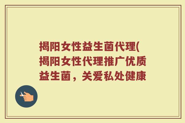 揭阳女性益生菌代理(揭阳女性代理推广优质益生菌，关爱私处健康