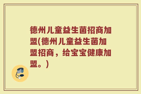 德州儿童益生菌招商加盟(德州儿童益生菌加盟招商，给宝宝健康加盟。)