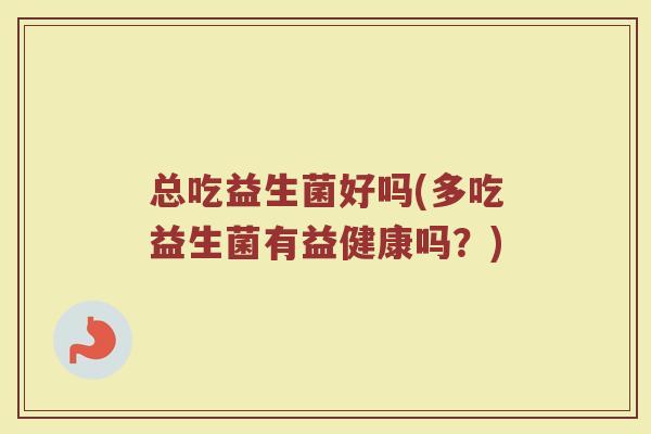 总吃益生菌好吗(多吃益生菌有益健康吗？)