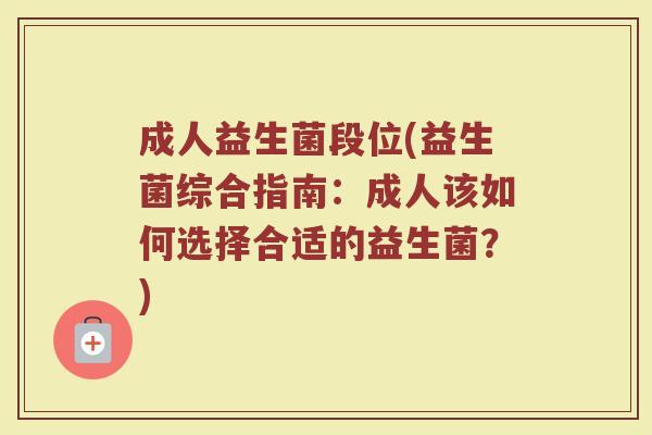成人益生菌段位(益生菌综合指南：成人该如何选择合适的益生菌？)