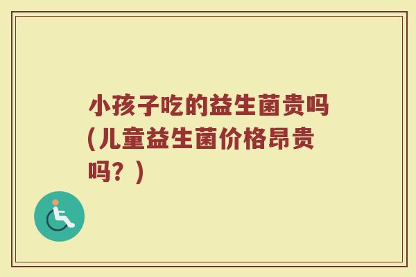 小孩子吃的益生菌贵吗(儿童益生菌价格昂贵吗？)