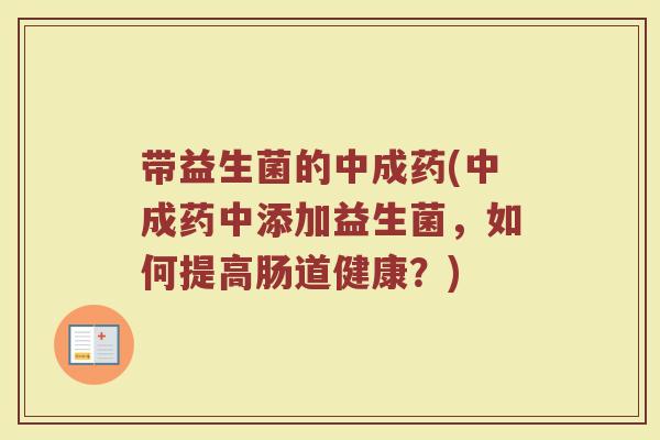 带益生菌的中成药(中成药中添加益生菌，如何提高肠道健康？)