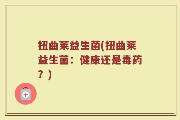 扭曲莱益生菌(扭曲莱益生菌：健康还是毒药？)