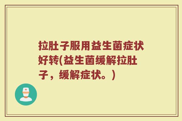 拉肚子服用益生菌症状好转(益生菌缓解拉肚子,缓解症状。) 拉肚子服用益生菌症状好转(益生菌缓解拉肚子,缓解症状。)