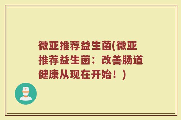 微亚推荐益生菌(微亚推荐益生菌：改善肠道健康从现在开始！)