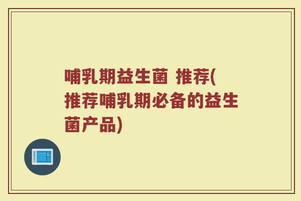 哺乳期益生菌 推荐(推荐哺乳期必备的益生菌产品)