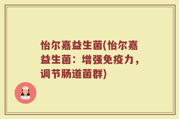 怡尔嘉益生菌(怡尔嘉益生菌：增强免疫力，调节肠道菌群)