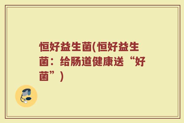 恒好益生菌(恒好益生菌：给肠道健康送“好菌”)