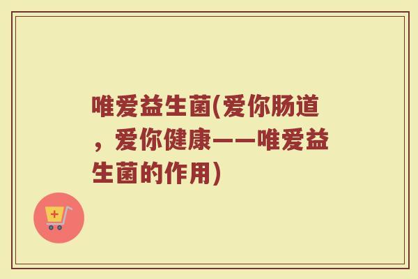 唯爱益生菌(爱你肠道，爱你健康——唯爱益生菌的作用)