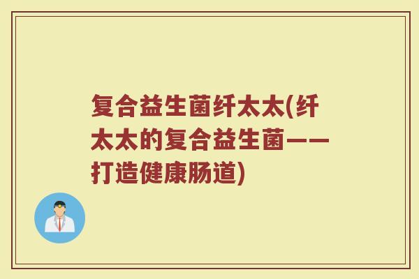 复合益生菌纤太太(纤太太的复合益生菌——打造健康肠道)
