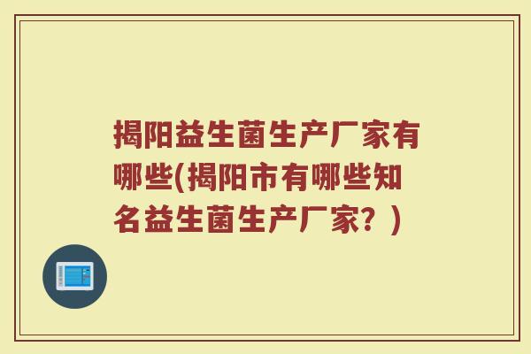 揭阳益生菌生产厂家有哪些(揭阳市有哪些知名益生菌生产厂家？)