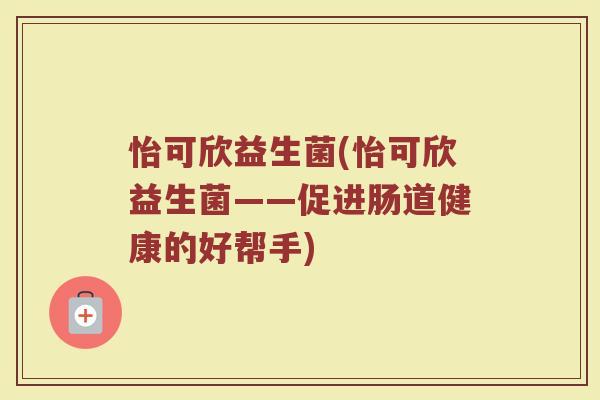 怡可欣益生菌(怡可欣益生菌——促进肠道健康的好帮手)