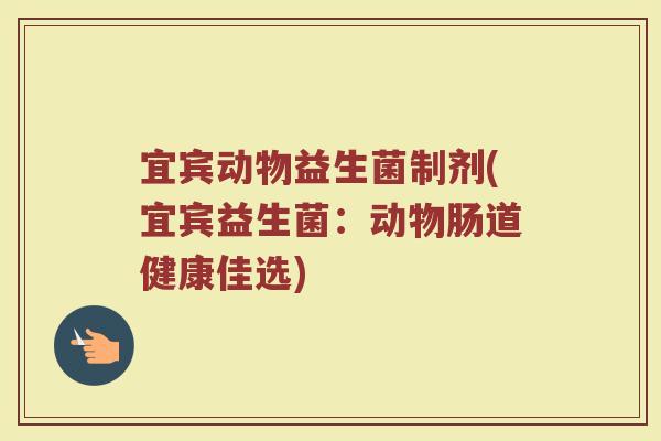 宜宾动物益生菌制剂(宜宾益生菌:动物肠道健康佳选) 宜宾动物益生菌制剂(宜宾益生菌:动物肠道健康佳选)