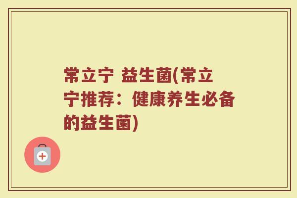 常立宁 益生菌(常立宁推荐：健康养生必备的益生菌)