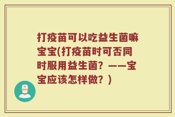 打疫苗可以吃益生菌嘛宝宝(打疫苗时可否同时服用益生菌？——宝宝应该怎样做？)