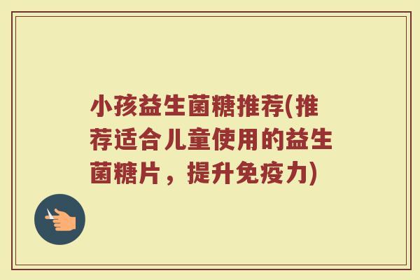 小孩益生菌糖推荐(推荐适合儿童使用的益生菌糖片，提升免疫力)