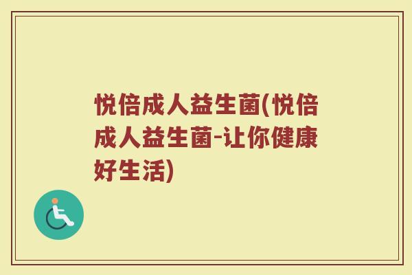 悦倍成人益生菌(悦倍成人益生菌-让你健康好生活)