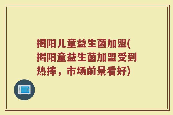 揭阳儿童益生菌加盟(揭阳童益生菌加盟受到热捧，市场前景看好)