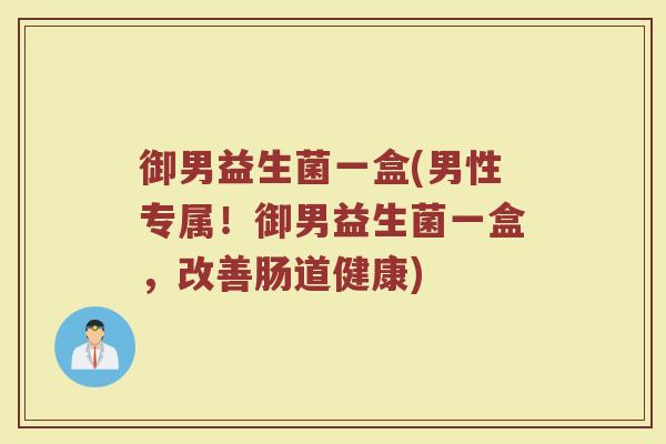 御男益生菌一盒(男性专属！御男益生菌一盒，改善肠道健康)