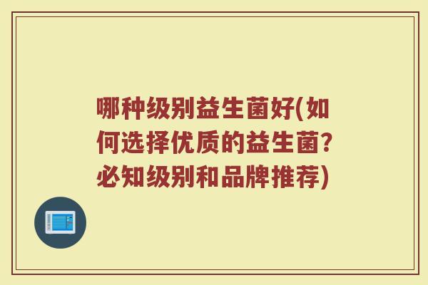 哪种级别益生菌好(如何选择优质的益生菌？必知级别和品牌推荐)
