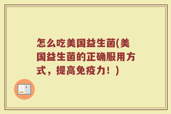 怎么吃美国益生菌(美国益生菌的正确服用方式,提高力!) 怎么吃美国益生菌(美国益生菌的正确服用方式,提高力!)