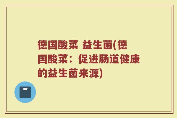 德国酸菜 益生菌(德国酸菜：促进肠道健康的益生菌来源)