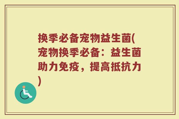 换季必备宠物益生菌(宠物换季必备：益生菌助力，提高)