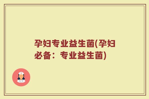 孕妇专业益生菌(孕妇必备：专业益生菌)
