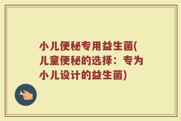 小儿便秘专用益生菌(儿童便秘的选择：专为小儿设计的益生菌)