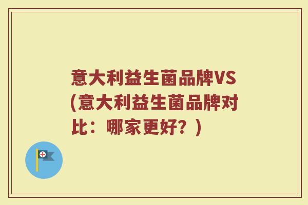 意大利益生菌品牌VS(意大利益生菌品牌对比：哪家更好？)