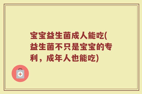 宝宝益生菌成人能吃(益生菌不只是宝宝的专利，成年人也能吃)
