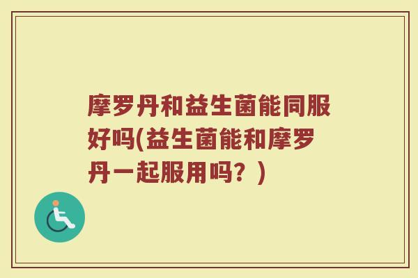 摩罗丹和益生菌能同服好吗(益生菌能和摩罗丹一起服用吗？)