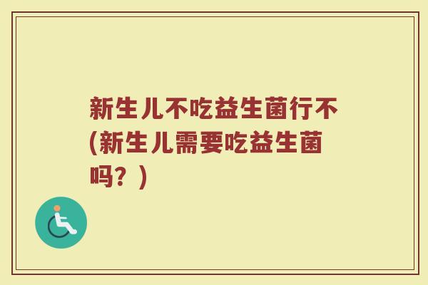 新生儿不吃益生菌行不(新生儿需要吃益生菌吗？)
