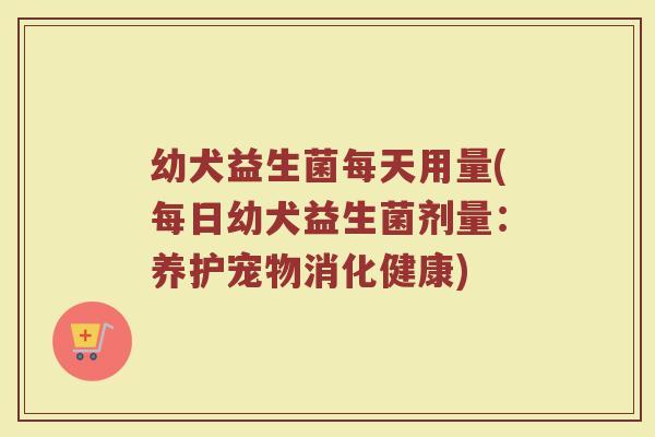 幼犬益生菌每天用量(每日幼犬益生菌剂量：养护宠物消化健康)