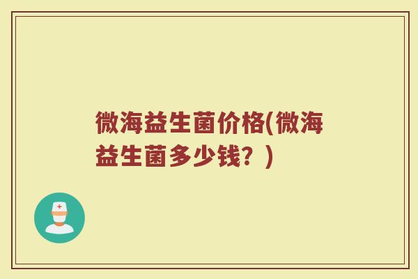 微海益生菌价格(微海益生菌多少钱?) 微海益生菌价格(微海益生菌多少钱?)