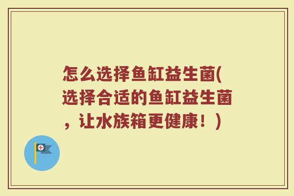 怎么选择鱼缸益生菌(选择合适的鱼缸益生菌，让水族箱更健康！)