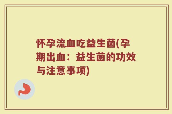 怀孕流血吃益生菌(孕期出血：益生菌的功效与注意事项)