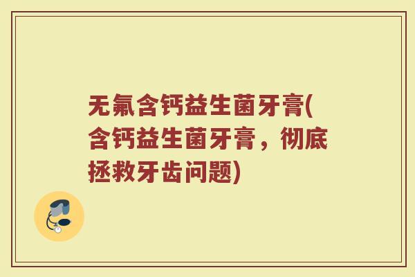 无氟含钙益生菌牙膏(含钙益生菌牙膏，彻底拯救牙齿问题)